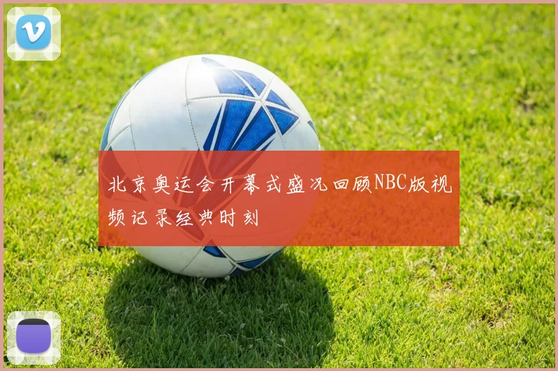 北京奥运会开幕式盛况回顾NBC版视频记录经典时刻
