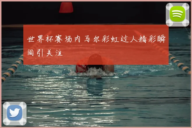 世界杯赛场内马尔彩虹过人精彩瞬间引关注