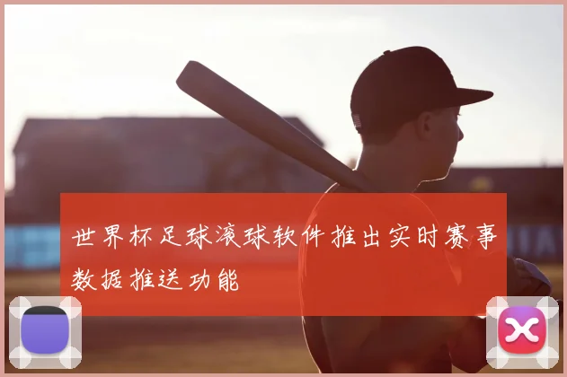 世界杯足球滚球软件推出实时赛事数据推送功能