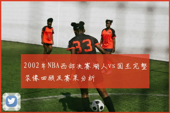 2002年NBA西部决赛湖人vs国王完整录像回顾及赛果分析