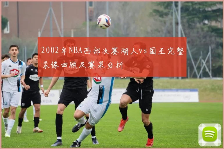 2002年NBA西部决赛湖人vs国王完整录像回顾及赛果分析