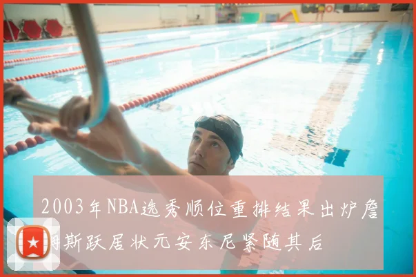 2003年NBA选秀顺位重排结果出炉詹姆斯跃居状元安东尼紧随其后