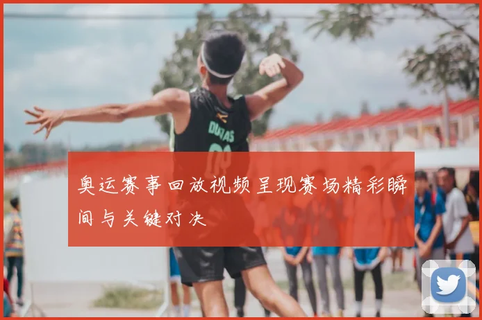 奥运赛事回放视频呈现赛场精彩瞬间与关键对决