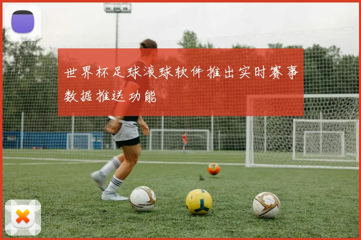 世界杯足球滚球软件推出实时赛事数据推送功能
