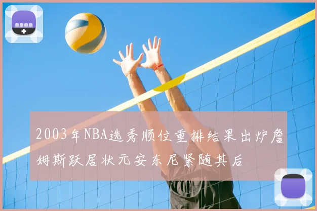 2003年NBA选秀顺位重排结果出炉詹姆斯跃居状元安东尼紧随其后