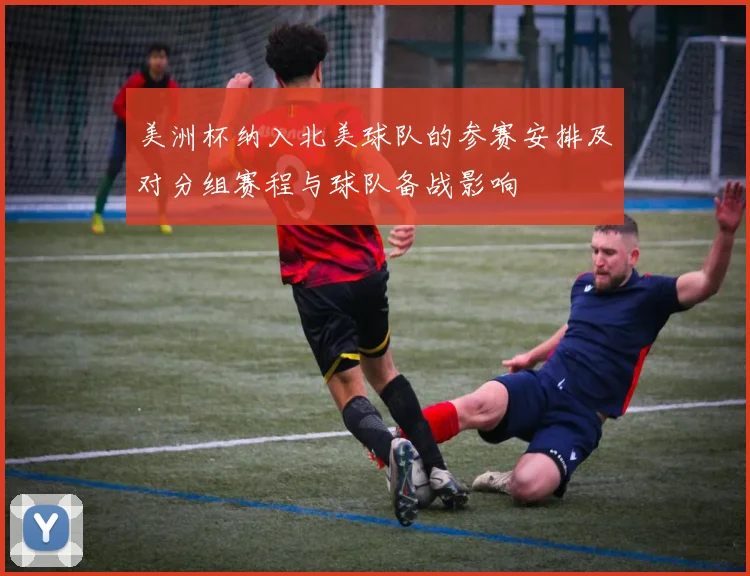 美洲杯纳入北美球队的参赛安排及对分组赛程与球队备战影响