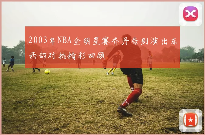 2003年NBA全明星赛乔丹告别演出东西部对抗精彩回顾