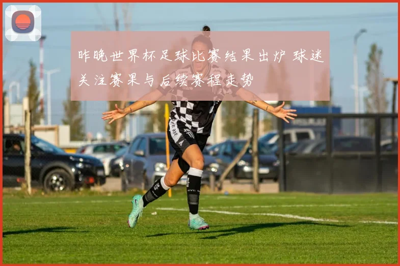 昨晚世界杯足球比赛结果出炉 球迷关注赛果与后续赛程走势